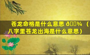 苍龙命格是什么意思 🌾 （八字里苍龙出海是什么意思）